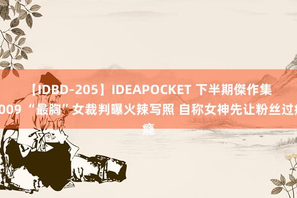 【IDBD-205】IDEAPOCKET 下半期傑作集2009 “最胸”女裁判曝火辣写照 自称女神先让粉丝过瘾