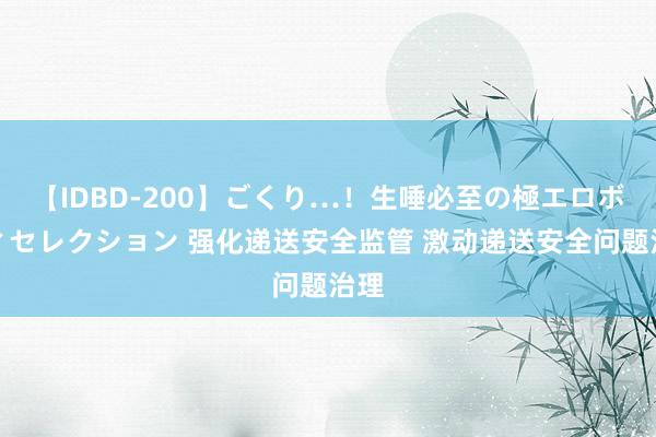 【IDBD-200】ごくり…！生唾必至の極エロボディセレクション 强化递送安全监管 激动递送安全问题治理