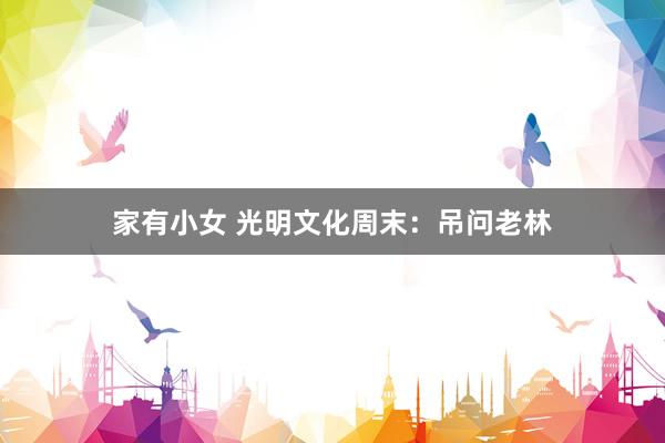 家有小女 光明文化周末：吊问老林