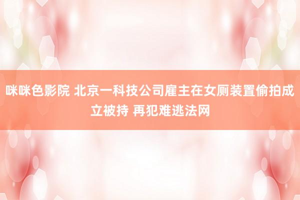 咪咪色影院 北京一科技公司雇主在女厕装置偷拍成立被持 再犯难逃法网