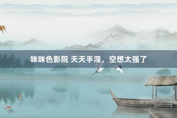 咪咪色影院 天天手淫，空想太强了