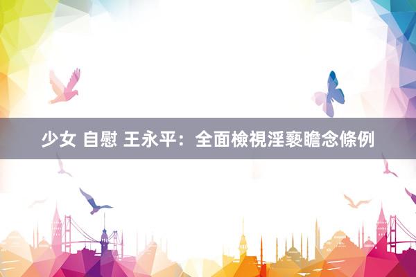 少女 自慰 王永平：全面檢視淫褻瞻念條例