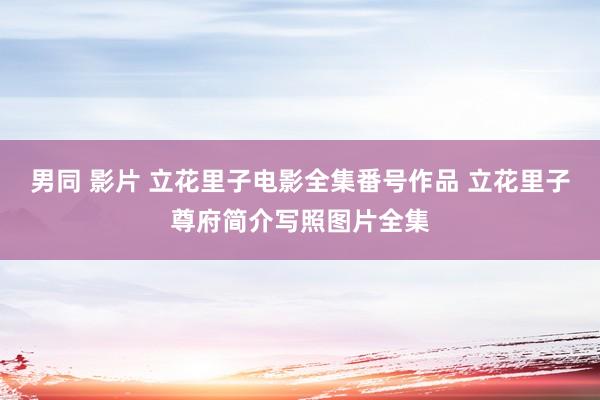 男同 影片 立花里子电影全集番号作品 立花里子尊府简介写照图片全集