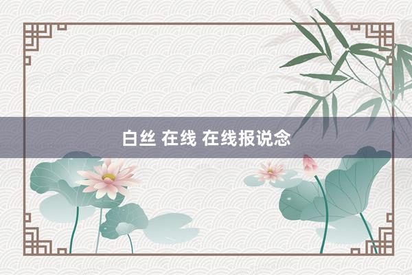 白丝 在线 在线报说念