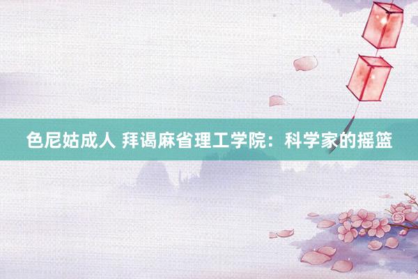 色尼姑成人 拜谒麻省理工学院：科学家的摇篮