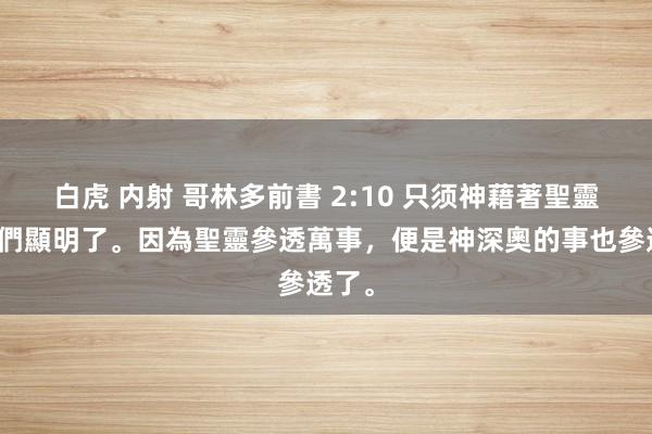 白虎 内射 哥林多前書 2:10 只须神藉著聖靈向我們顯明了。因為聖靈參透萬事，便是神深奧的事也參透了。