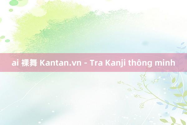 ai 裸舞 Kantan.vn - Tra Kanji thông minh