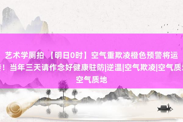 艺术学厕拍 【明日0时】空气重欺凌橙色预警将运转！当年三天请作念好健康驻防|逆温|空气欺凌|空气质地