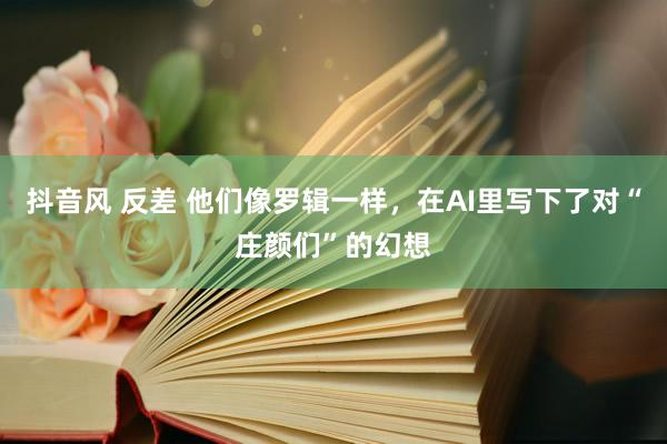 抖音风 反差 他们像罗辑一样，在AI里写下了对“庄颜们”的幻想