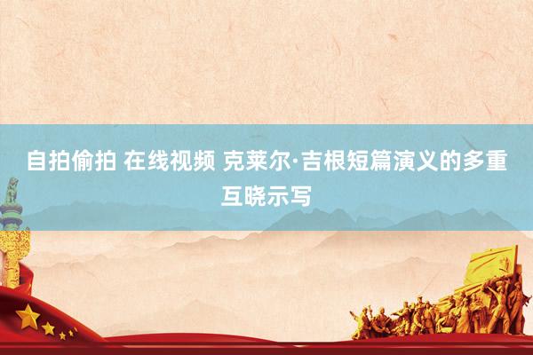 自拍偷拍 在线视频 克莱尔·吉根短篇演义的多重互晓示写