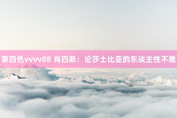 第四色vvvv88 肖四新:论莎士比亚的东谈主性不雅