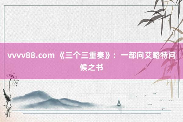 vvvv88.com 《三个三重奏》：一部向艾略特问候之书