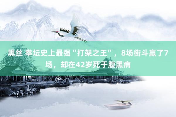 黑丝 拳坛史上最强“打架之王”，8场街斗赢了7场，却在42岁死于腹黑病