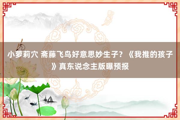 小萝莉穴 斋藤飞鸟好意思妙生子？《我推的孩子》真东说念主版曝预报