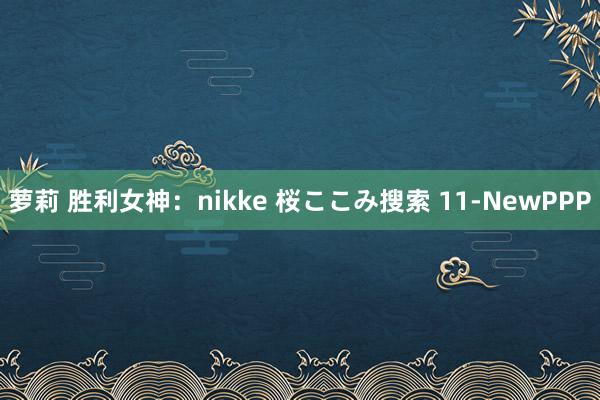 萝莉 胜利女神：nikke 桜ここみ搜索 11-NewPPP