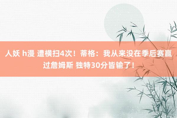 人妖 h漫 遭横扫4次！蒂格：我从来没在季后赛赢过詹姆斯 独特30分皆输了！