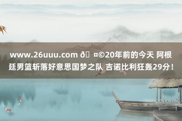 www.26uuu.com 🤩20年前的今天 阿根廷男篮斩落好意思国梦之队 吉诺比利狂轰29分！