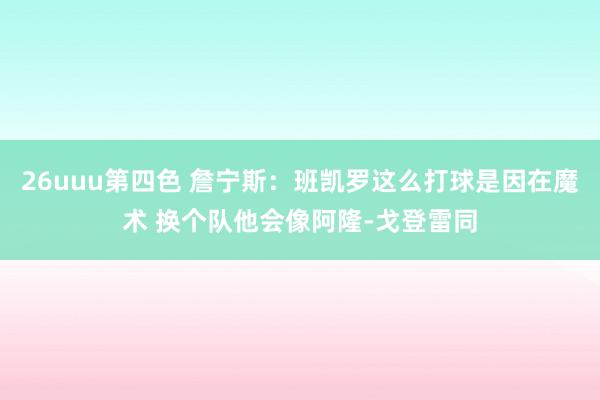 26uuu第四色 詹宁斯：班凯罗这么打球是因在魔术 换个队他会像阿隆-戈登雷同