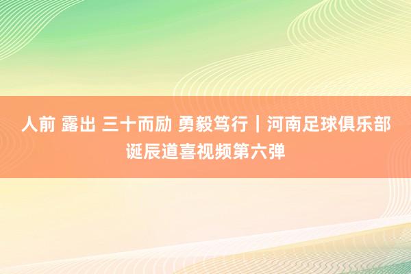 人前 露出 三十而励 勇毅笃行｜河南足球俱乐部诞辰道喜视频第六弹