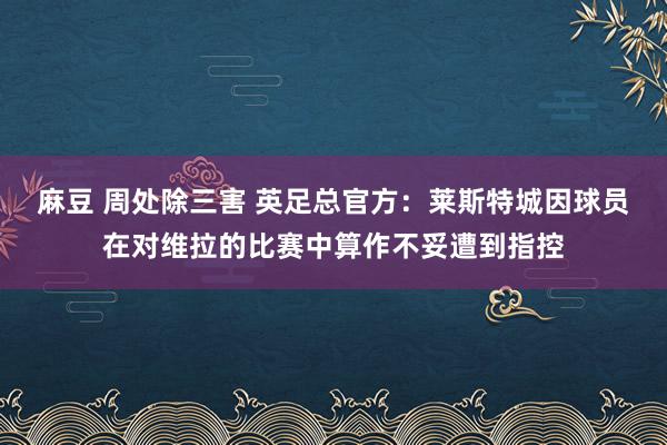 麻豆 周处除三害 英足总官方：莱斯特城因球员在对维拉的比赛中算作不妥遭到指控