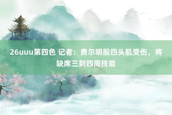26uuu第四色 记者：费尔明股四头肌受伤，将缺席三到四周技能