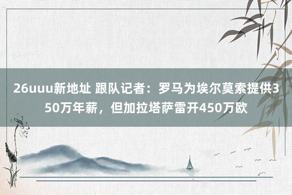 26uuu新地址 跟队记者：罗马为埃尔莫索提供350万年薪，但加拉塔萨雷开450万欧