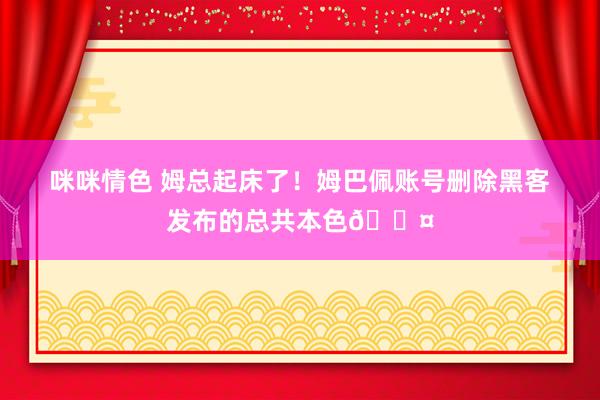 咪咪情色 姆总起床了！姆巴佩账号删除黑客发布的总共本色😤