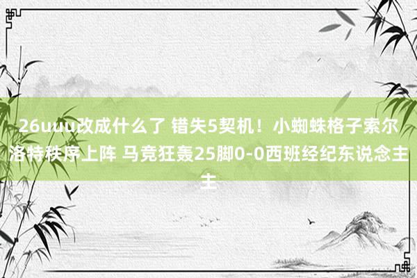 26uuu改成什么了 错失5契机！小蜘蛛格子索尔洛特秩序上阵 马竞狂轰25脚0-0西班经纪东说念主