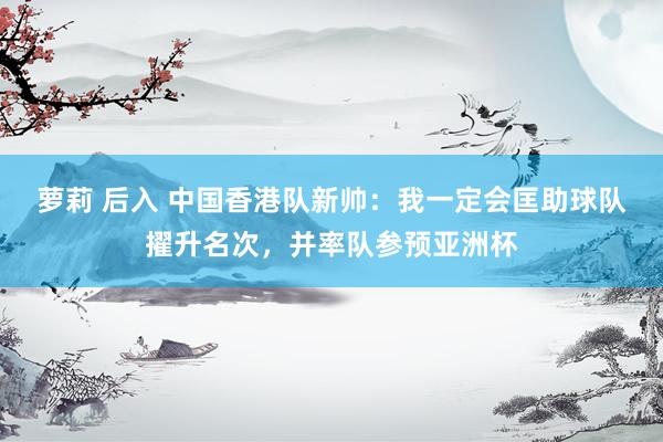 萝莉 后入 中国香港队新帅：我一定会匡助球队擢升名次，并率队参预亚洲杯