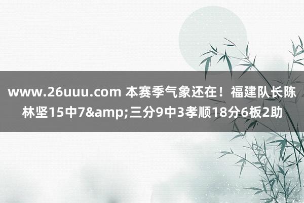 www.26uuu.com 本赛季气象还在！福建队长陈林坚15中7&三分9中3孝顺18分6板2助