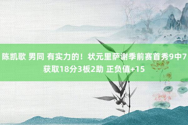 陈凯歌 男同 有实力的！状元里萨谢季前赛首秀9中7获取18分3板2助 正负值+15