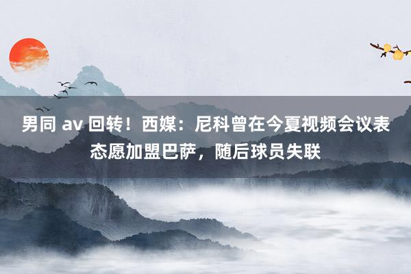 男同 av 回转！西媒：尼科曾在今夏视频会议表态愿加盟巴萨，随后球员失联