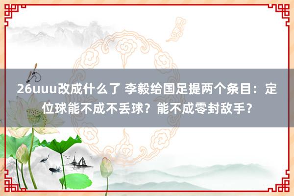 26uuu改成什么了 李毅给国足提两个条目：定位球能不成不丢球？能不成零封敌手？