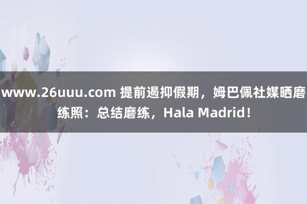 www.26uuu.com 提前遏抑假期，姆巴佩社媒晒磨练照：总结磨练，Hala Madrid！