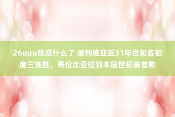 26uuu改成什么了 玻利维亚近31年世初赛初度三连胜，哥伦比亚碰到本届世初赛首败