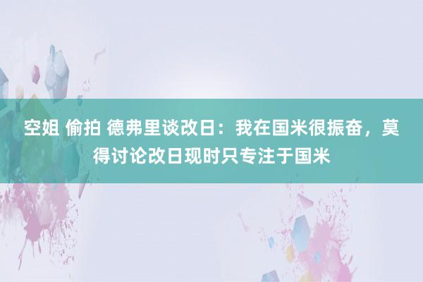 空姐 偷拍 德弗里谈改日：我在国米很振奋，莫得讨论改日现时只专注于国米