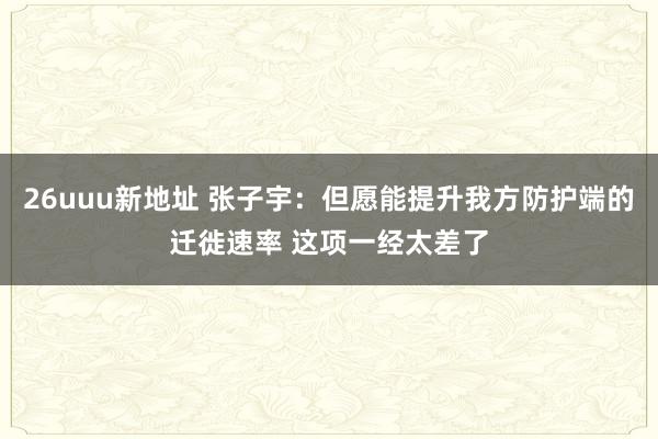 26uuu新地址 张子宇：但愿能提升我方防护端的迁徙速率 这项一经太差了