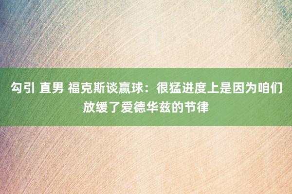 勾引 直男 福克斯谈赢球：很猛进度上是因为咱们放缓了爱德华兹的节律