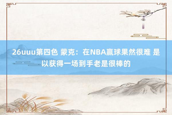 26uuu第四色 蒙克：在NBA赢球果然很难 是以获得一场到手老是很棒的