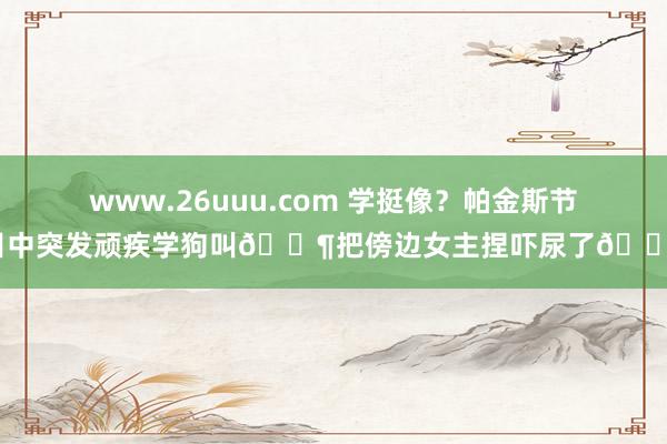 www.26uuu.com 学挺像？帕金斯节目中突发顽疾学狗叫🐶把傍边女主捏吓尿了😢
