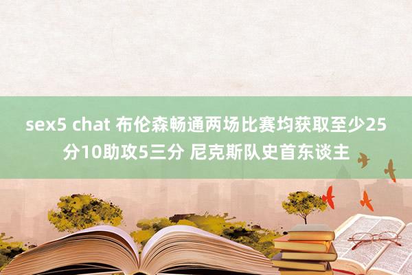 sex5 chat 布伦森畅通两场比赛均获取至少25分10助攻5三分 尼克斯队史首东谈主