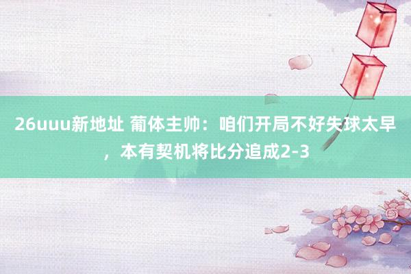 26uuu新地址 葡体主帅：咱们开局不好失球太早，本有契机将比分追成2-3