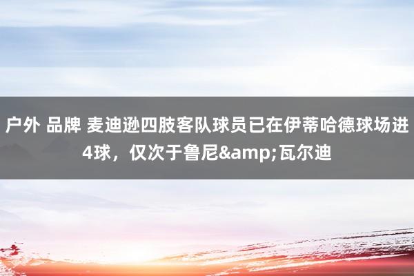 户外 品牌 麦迪逊四肢客队球员已在伊蒂哈德球场进4球，仅次于鲁尼&瓦尔迪