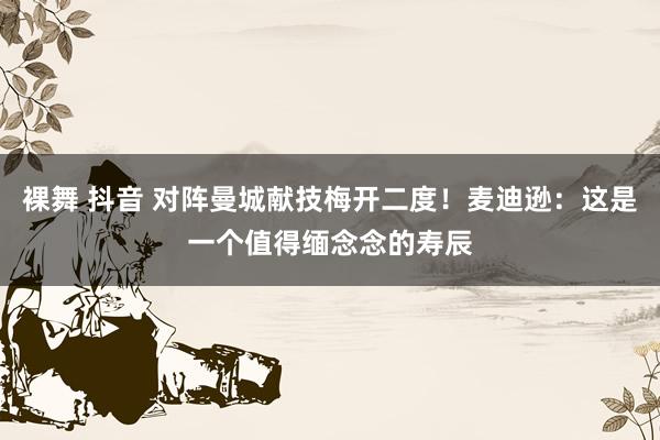 裸舞 抖音 对阵曼城献技梅开二度！麦迪逊：这是一个值得缅念念的寿辰