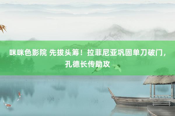咪咪色影院 先拔头筹！拉菲尼亚巩固单刀破门，孔德长传助攻