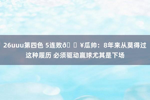 26uuu第四色 5连败💥瓜帅：8年来从莫得过这种履历 必须驱动赢球尤其是下场