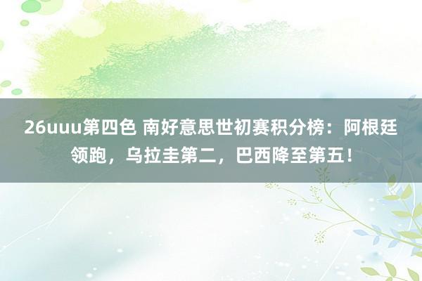 26uuu第四色 南好意思世初赛积分榜：阿根廷领跑，乌拉圭第二，巴西降至第五！