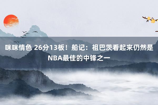 咪咪情色 26分13板！船记：祖巴茨看起来仍然是NBA最佳的中锋之一