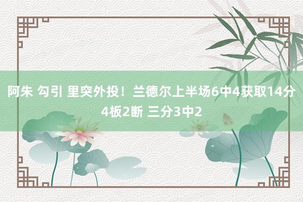 阿朱 勾引 里突外投！兰德尔上半场6中4获取14分4板2断 三分3中2