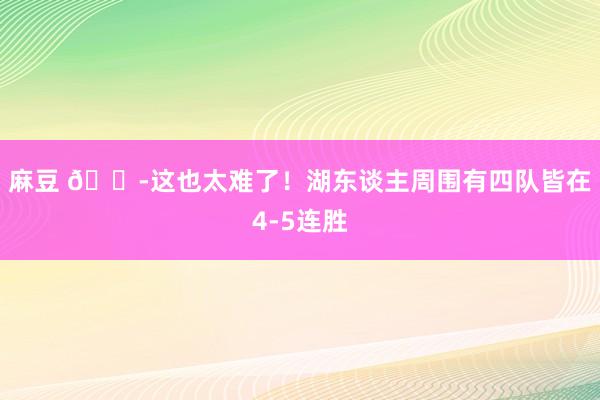 麻豆 😭这也太难了！湖东谈主周围有四队皆在4-5连胜